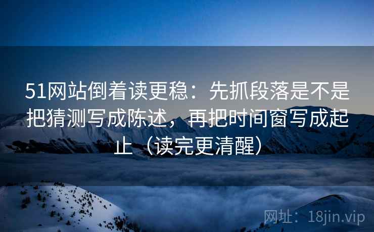 51网站倒着读更稳：先抓段落是不是把猜测写成陈述，再把时间窗写成起止（读完更清醒）
