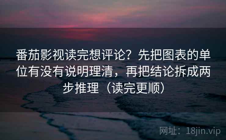 番茄影视读完想评论?先把图表的单位有没有说明理清,再把结论拆成两步推理(读完更顺) 番茄影视读完想评论?先把图表的单位有没有说明理清,再把结论拆成两步推理(读完更顺)