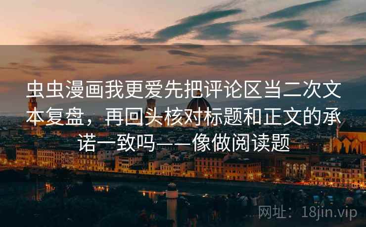 虫虫漫画我更爱先把评论区当二次文本复盘,再回头核对标题和正文的承诺一致吗——像做阅读题 虫虫漫画我更爱先把评论区当二次文本复盘,再回头核对标题和正文的承诺一致吗——像做阅读题