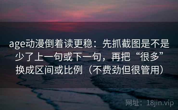 age动漫倒着读更稳:先抓截图是不是少了上一句或下一句,再把“很多”换成区间或比例(不费劲但很管用) age动漫倒着读更稳:先抓截图是不是少了上一句或下一句,再把“很多”换成区间或比例(不费劲但很管用)