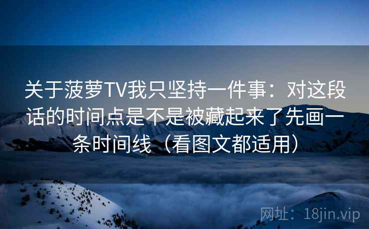 关于菠萝TV我只坚持一件事:对这段话的时间点是不是被藏起来了先画一条时间线(看图文都适用) 关于菠萝TV我只坚持一件事:对这段话的时间点是不是被藏起来了先画一条时间线(看图文都适用)