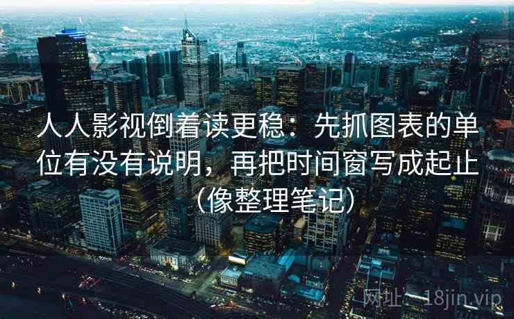 人人影视倒着读更稳：先抓图表的单位有没有说明，再把时间窗写成起止（像整理笔记）