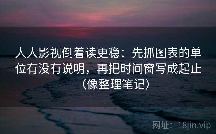 人人影视倒着读更稳:先抓图表的单位有没有说明,再把时间窗写成起止(像整理笔记) 人人影视倒着读更稳:先抓图表的单位有没有说明,再把时间窗写成起止(像整理笔记)