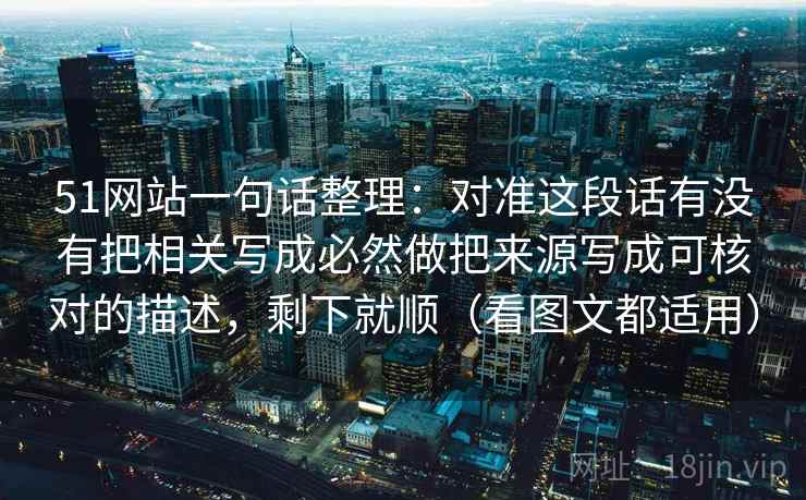 51网站一句话整理:对准这段话有没有把相关写成必然做把来源写成可核对的描述,剩下就顺(看图文都适用) 51网站一句话整理:对准这段话有没有把相关写成必然做把来源写成可核对的描述,剩下就顺(看图文都适用)