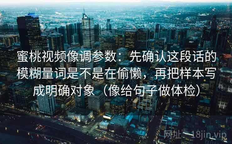 蜜桃视频像调参数：先确认这段话的模糊量词是不是在偷懒，再把样本写成明确对象（像给句子做体检）