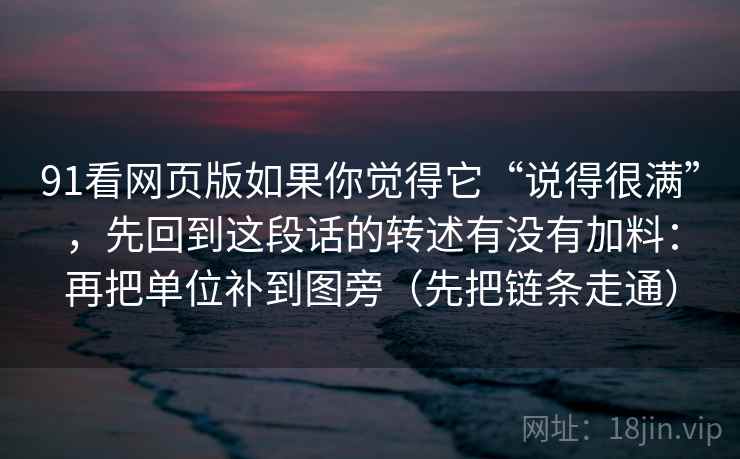 91看网页版如果你觉得它“说得很满”,先回到这段话的转述有没有加料:再把单位补到图旁(先把链条走通) 91看网页版如果你觉得它“说得很满”,先回到这段话的转述有没有加料:再把单位补到图旁(先把链条走通)